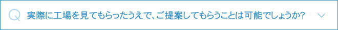 実際に工場を見てもらったうえで、ご提案してもらうことは可能でしょうか？