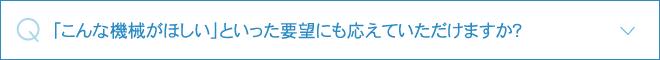 「こんな機械がほしい」といった要望にも応えていただけますか？