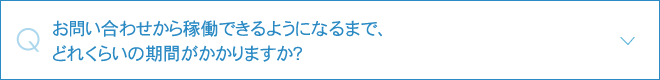 お問い合わせから稼働できるようになるまで、どれくらいの期間がかかりますか？