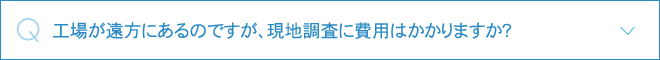 工場が遠方にあるのですが、現地調査に費用はかかりますか？