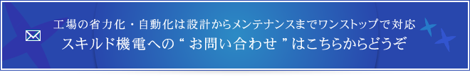 工場の省力化・自動化は設計からメンテナンスまでワンストップのスキルド機電へお問い合わせはこちら