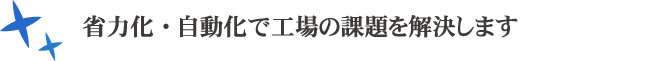 省力化・自動化で工場の課題を解決します