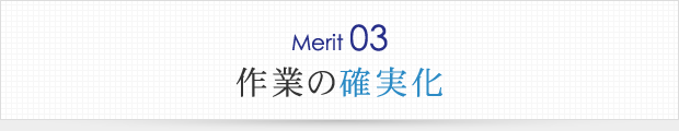 メリット03.作業の確実化