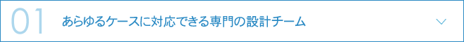 01.あらゆるケースに対応できる専門の設計チーム