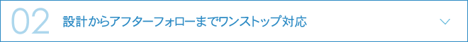 02.設計からアフターフォローまでワンストップ対応