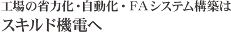 工場の省力化・自動化・FAイシステム構築はスキルド機電へ